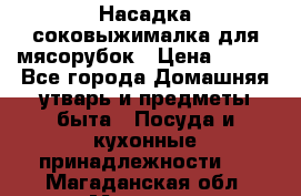 Насадка-соковыжималка для мясорубок › Цена ­ 250 - Все города Домашняя утварь и предметы быта » Посуда и кухонные принадлежности   . Магаданская обл.,Магадан г.